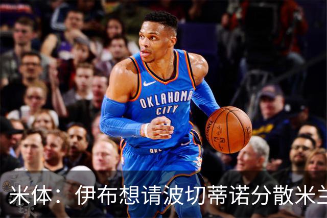 米体：伊布想请波切蒂诺分散米兰权力，从而让自己继续保有话语权